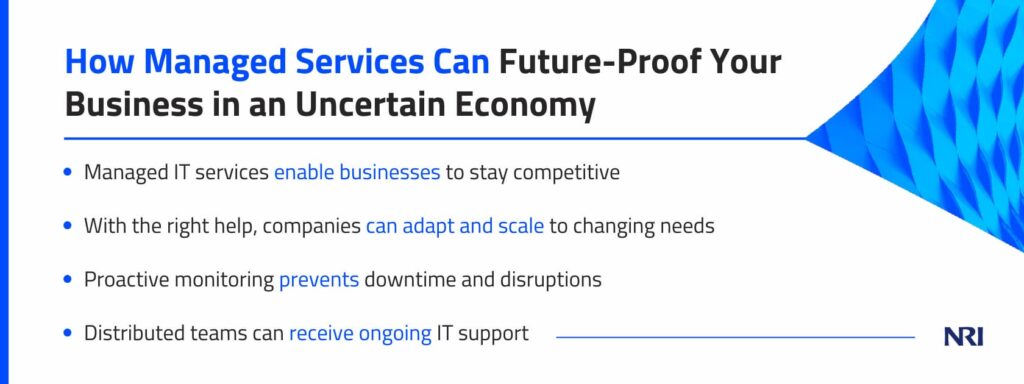 How Managed Services Can Future-Proof Your Business in an Uncertain EconomyManaged IT services enable businesses to stay competitiveWith the right help, companies can adapt and scale to changing needsProactive monitoring prevents downtime and disruptionsDistributed teams can receive ongoing IT support