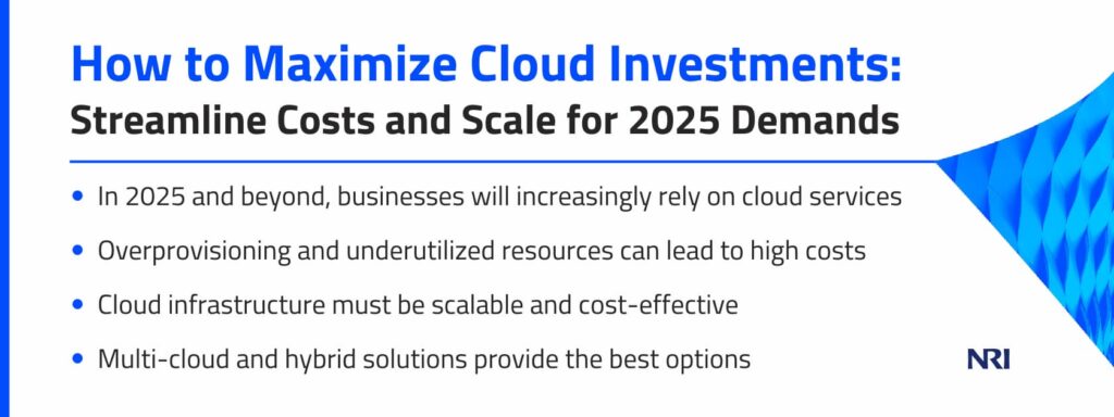 How to Maximize Cloud Investments: Streamline Costs and Scale for 2025 Demands

In 2025 and beyond, businesses will increasingly rely on cloud services
Overprovisioning and underutilized resources can lead to high costs
Cloud infrastructure must be scalable and cost-effective
Multi-cloud and hybrid solutions provide the best options
